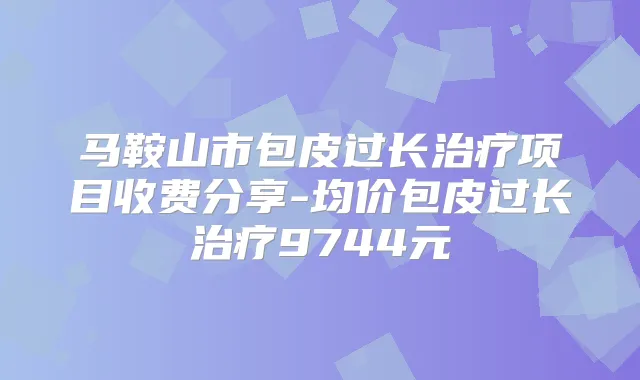 马鞍山市包皮过长项目收费分享-均价包皮过长9744元
