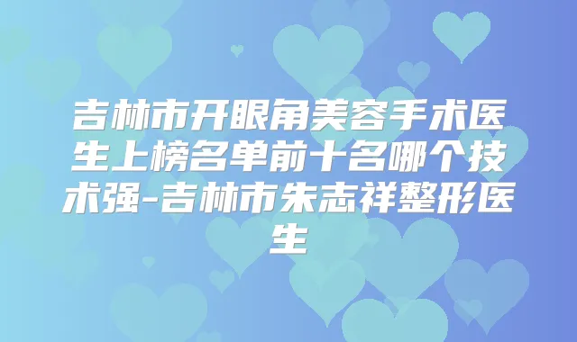 吉林市开眼角美容手术医生上榜名单前十名哪个技术强-吉林市朱志祥整形医生