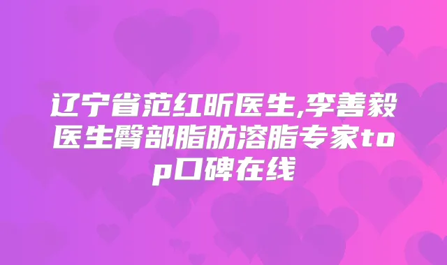 辽宁省范红昕医生,李善毅医生臀部脂肪溶脂专家top口碑在线