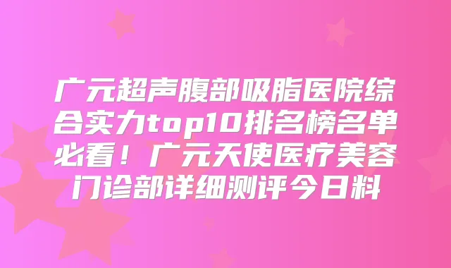 广元超声腹部吸脂医院综合实力top10排名榜名单必看！广元天使医疗美容门诊部详细测评今日料