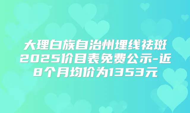 大理白族自治州埋线祛斑2025价目表免费公示-近8个月均价为1353元