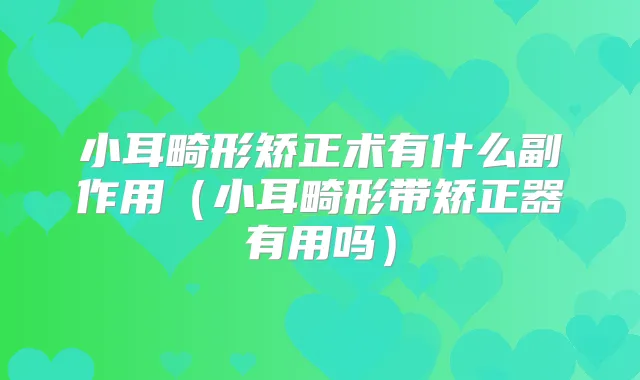 小耳畸形矫正术有什么副作用(小耳畸形带矫正器有用吗)