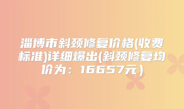 淄博市斜颈修复价格(收费标准)详细爆出(斜颈修复均价为:16657元)