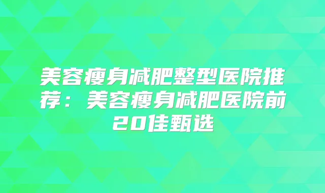 美容瘦身减肥整型医院推荐:美容瘦身减肥医院前20佳甄选