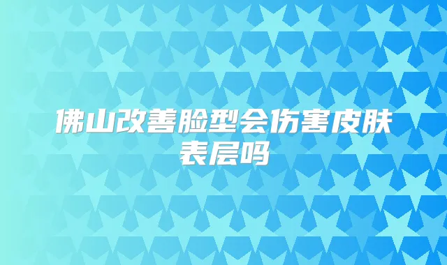 佛山脸型会伤害皮肤表层吗