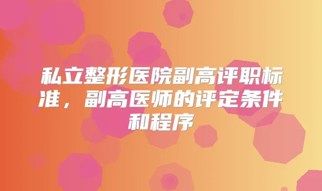 私立整形医院副高评职标准,副高医师的评定条件和程序
