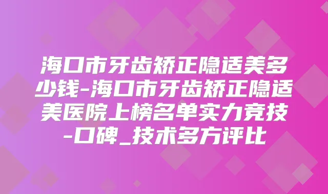 海口市牙齿矫正隐适美多少钱-海口市牙齿矫正隐适美医院上榜名单实力竞技-口碑_技术多方评比