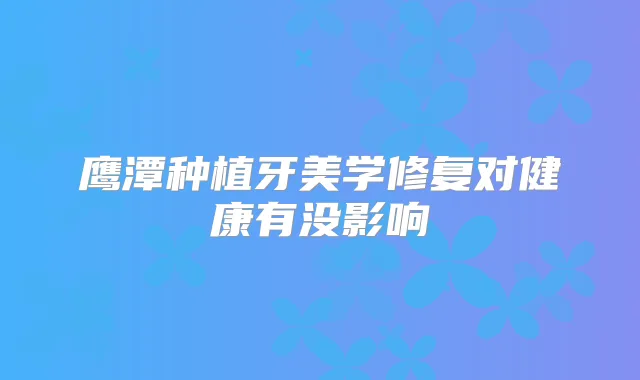 鹰潭种植牙美学修复对健康有没影响