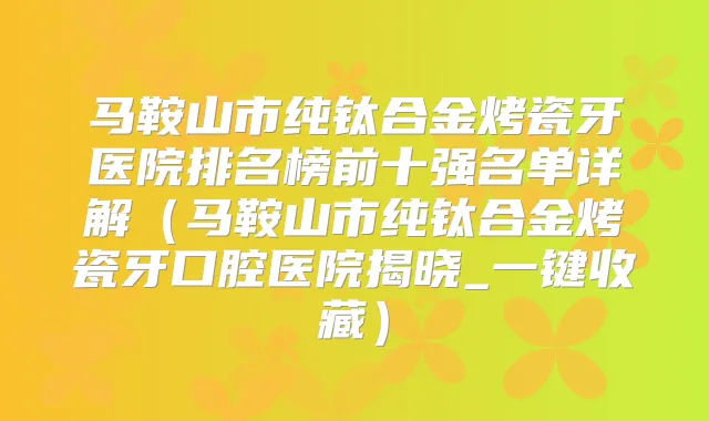 马鞍山市纯钛合金烤瓷牙医院排名榜前十强名单详解(马鞍山市纯钛合金烤瓷牙口腔医院揭晓_一键收藏)