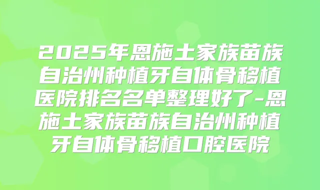 2025年恩施土家族苗族自治州种植牙自体骨移植医院排名名单整理好了-恩施土家族苗族自治州种植牙自体骨移植口腔医院