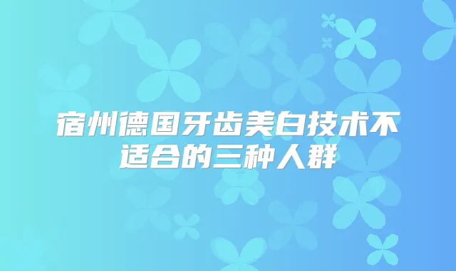 宿州德国牙齿美白技术不适合的三种人群