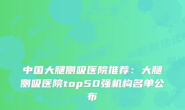 中国大腿侧吸医院推荐：大腿侧吸医院top50强机构名单公布