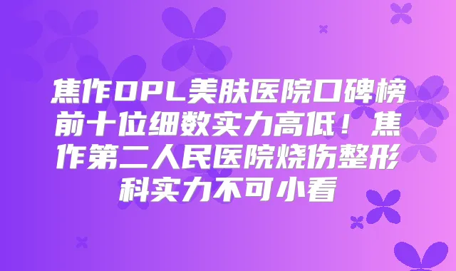 焦作DPL美肤医院口碑榜前十位细数实力高低!焦作第二人民医院烧伤整形科实力不可小看