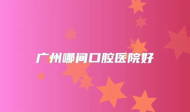 广州哪间口腔医院好