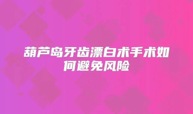 葫芦岛牙齿漂白术手术如何避免风险