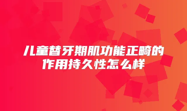 儿童替牙期肌功能正畸的作用持久性怎么样