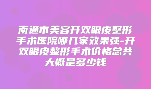 南通市美容开双眼皮整形手术医院哪几家效果强-开双眼皮整形手术价格总共大概是多少钱