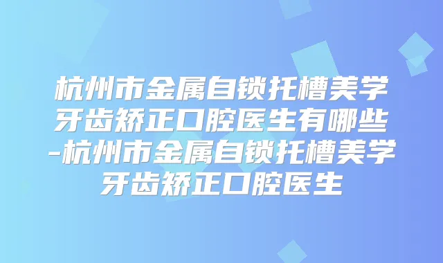 杭州市金属自锁托槽美学牙齿矫正口腔医生有哪些-杭州市金属自锁托槽美学牙齿矫正口腔医生