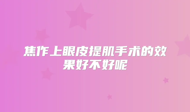 焦作上眼皮提肌手术的效果好不好呢