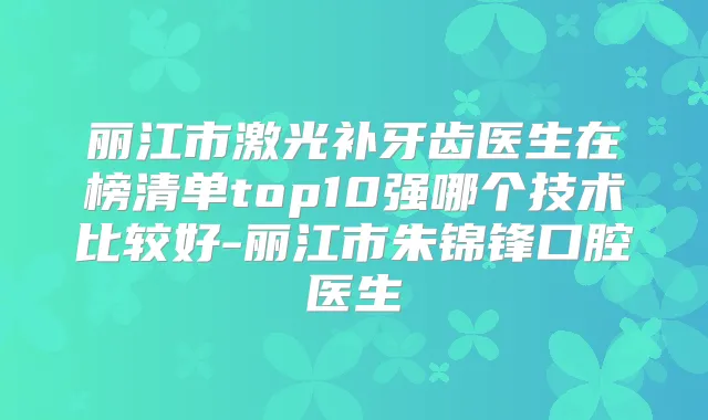 丽江市激光补牙齿医生在榜清单top10强哪个技术比较好-丽江市朱锦锋口腔医生
