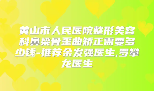 黄山市人民医院整形美容科鼻梁骨歪曲矫正需要多少钱-推荐余发强医生,罗攀龙医生