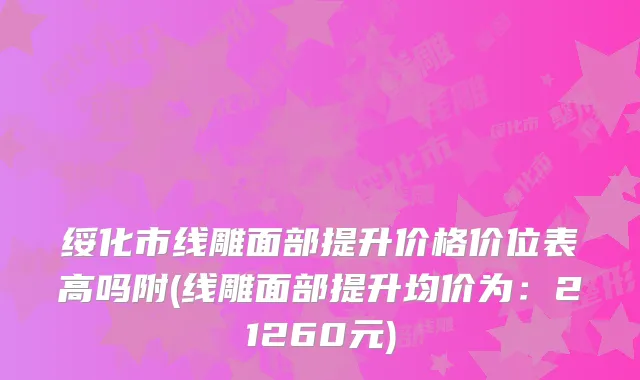 绥化市线雕面部提升价格价位表高吗附(线雕面部提升均价为：21260元)