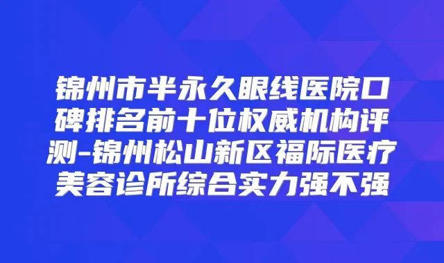 锦州市半永久眼线医院口碑排名前十位机构评测-锦州松山新区福际医疗美容诊所综合实力强不强