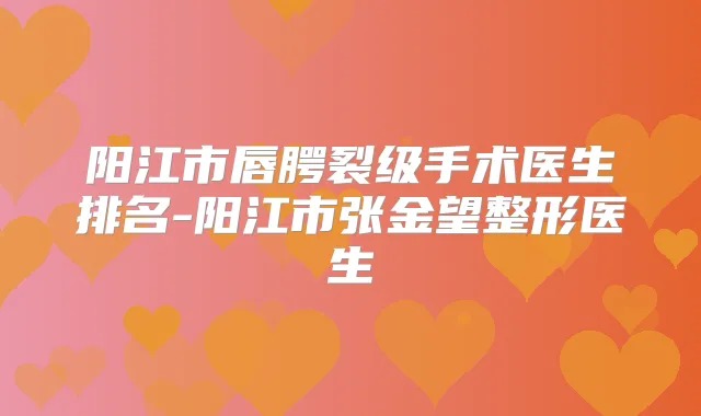 阳江市唇腭裂级手术医生排名-阳江市张金望整形医生