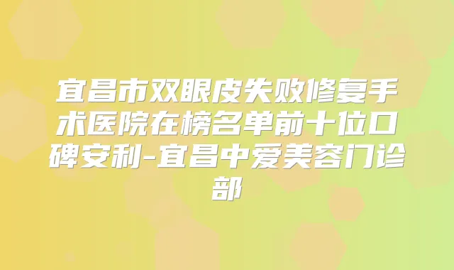 宜昌市双眼皮失败修复手术医院在榜名单前十位口碑安利-宜昌中爱美容门诊部
