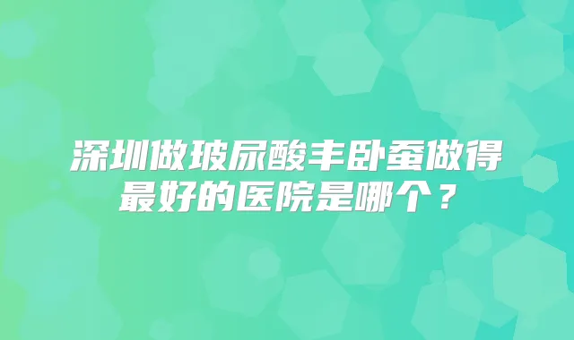 深圳做玻尿酸丰卧蚕做得好的医院是哪个？