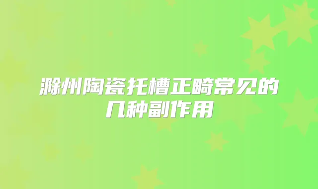 滁州陶瓷托槽正畸常见的几种副作用