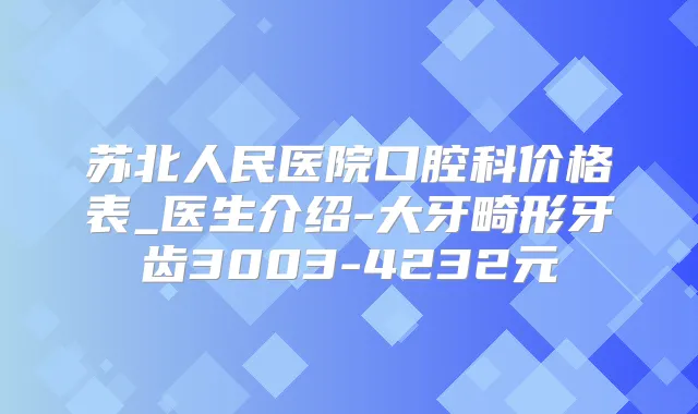 苏北人民医院口腔科价格表_医生介绍-大牙畸形牙齿3003-4232元