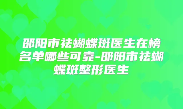 邵阳市祛蝴蝶斑医生在榜名单哪些可靠-邵阳市祛蝴蝶斑整形医生