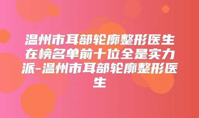 温州市耳部轮廓整形医生在榜名单前十位全是实力派-温州市耳部轮廓整形医生
