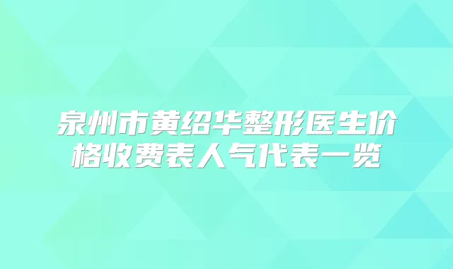 泉州市黄绍华整形医生价格收费表人气代表一览