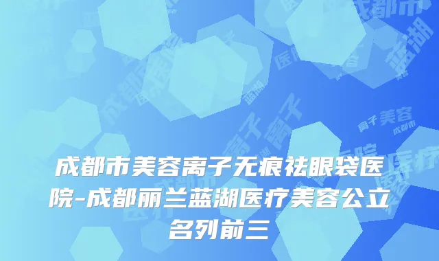 成都市美容离子无痕祛眼袋医院-成都丽兰蓝湖医疗美容公立名列前三