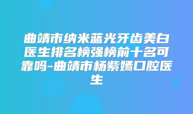 曲靖市纳米蓝光牙齿美白医生排名榜强榜前十名可靠吗-曲靖市杨紫嫣口腔医生