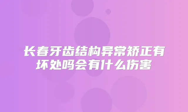 长春牙齿结构异常矫正有坏处吗会有什么伤害