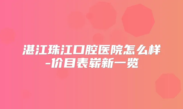 湛江珠江口腔医院怎么样-价目表崭新一览