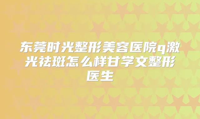 东莞时光整形美容医院q激光祛斑怎么样甘学文整形医生