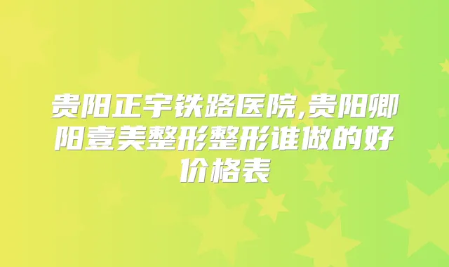 贵阳正宇铁路医院,贵阳卿阳壹美整形整形谁做的好价格表