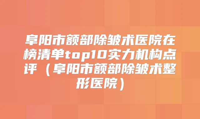 阜阳市额部除皱术医院在榜清单top10实力机构点评（阜阳市额部除皱术整形医院）