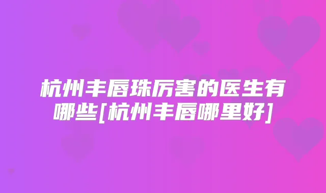杭州丰唇珠厉害的医生有哪些[杭州丰唇哪里好]