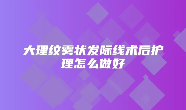 大理纹雾状发际线术后护理怎么做好