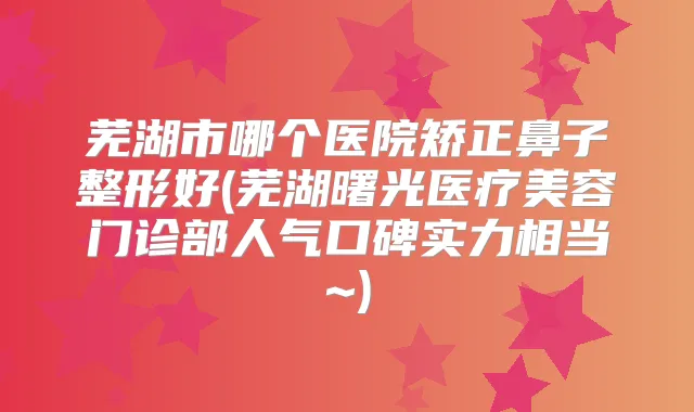 芜湖市哪个医院矫正鼻子整形好(芜湖曙光医疗美容门诊部人气口碑实力相当~)