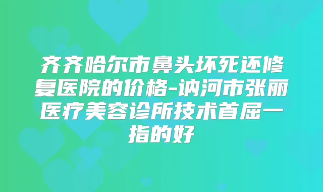 齐齐哈尔市鼻头坏死还修复医院的价格-讷河市张丽医疗美容诊所技术首屈一指的好