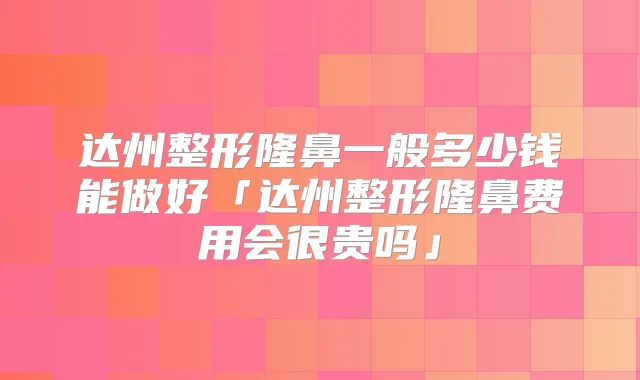 达州整形隆鼻一般多少钱能做好「达州整形隆鼻费用会很贵吗」