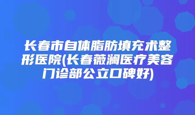 长春市自体脂肪填充术整形医院(长春薇澜医疗美容门诊部公立口碑好)