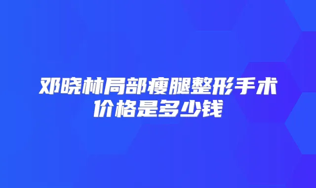 邓晓林局部瘦腿整形手术价格是多少钱