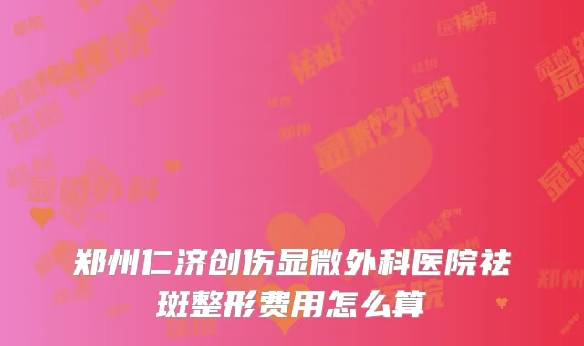 郑州仁济创伤显微外科医院祛斑整形费用怎么算